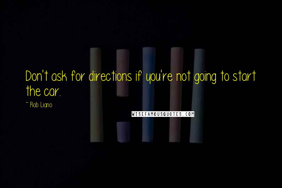 Rob Liano quotes: Don't ask for directions if you're not going to start the car.