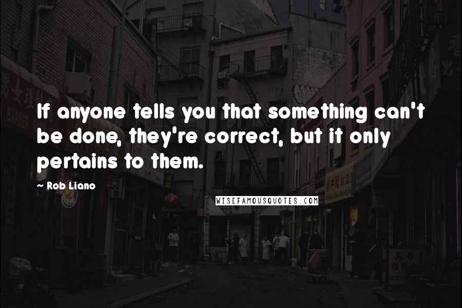 Rob Liano quotes: If anyone tells you that something can't be done, they're correct, but it only pertains to them.