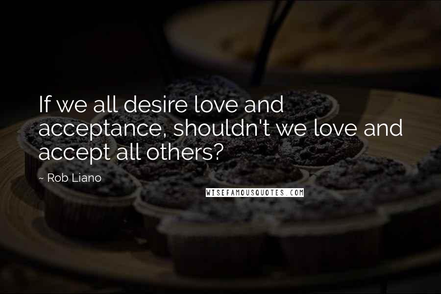 Rob Liano quotes: If we all desire love and acceptance, shouldn't we love and accept all others?