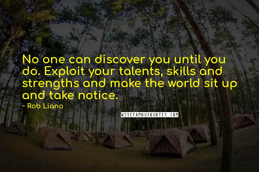 Rob Liano quotes: No one can discover you until you do. Exploit your talents, skills and strengths and make the world sit up and take notice.