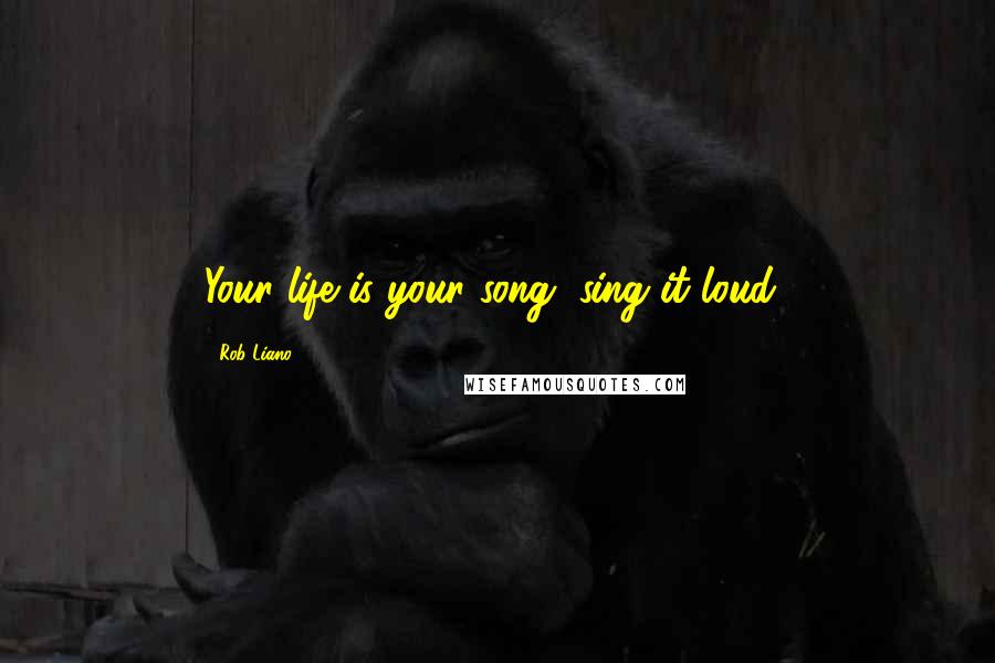 Rob Liano quotes: Your life is your song, sing it loud!