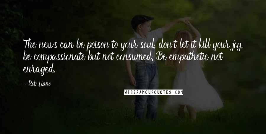 Rob Liano quotes: The news can be poison to your soul, don't let it kill your joy, be compassionate but not consumed. Be empathetic not enraged.
