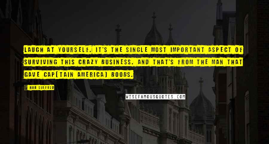 Rob Liefeld quotes: Laugh at yourself. It's the single most important aspect of surviving this crazy business. And that's from the man that gave Cap[tain America] boobs.