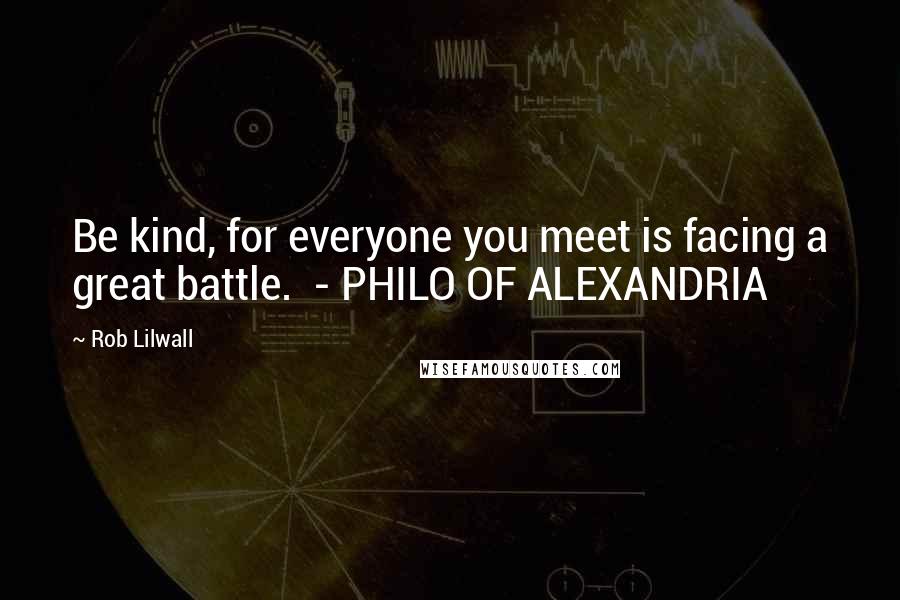 Rob Lilwall quotes: Be kind, for everyone you meet is facing a great battle. - PHILO OF ALEXANDRIA