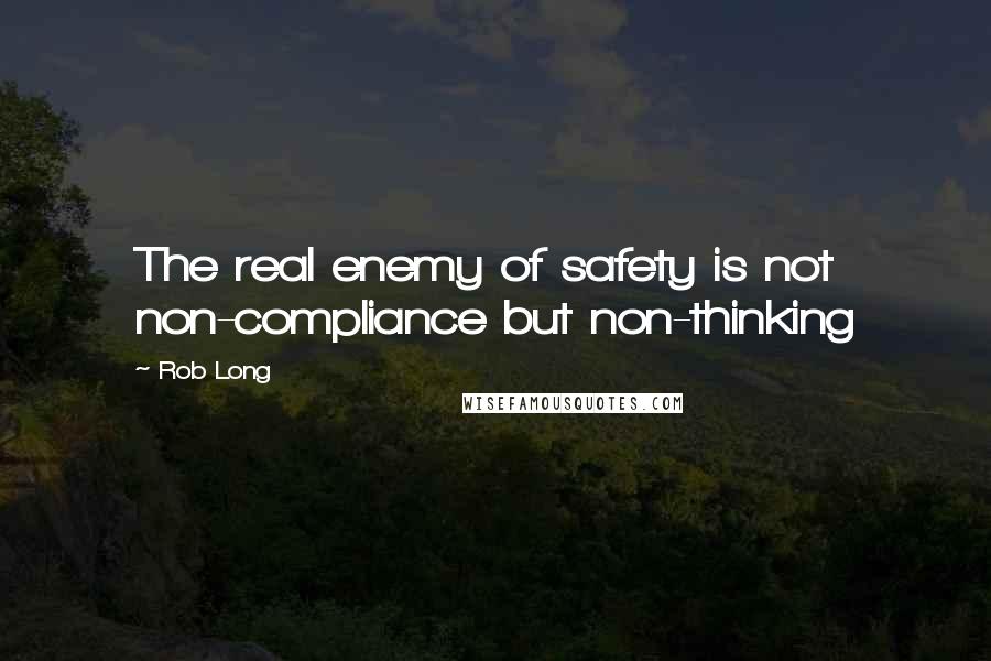 Rob Long quotes: The real enemy of safety is not non-compliance but non-thinking