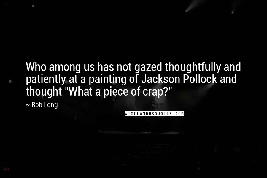Rob Long quotes: Who among us has not gazed thoughtfully and patiently at a painting of Jackson Pollock and thought "What a piece of crap?"