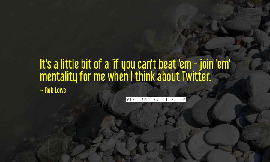 Rob Lowe quotes: It's a little bit of a 'if you can't beat 'em - join 'em' mentality for me when I think about Twitter. Rob Lowe quotes: It's a little bit of a 'if you can't beat 'em - join 'em' mentality for me when I think about Twitter.
