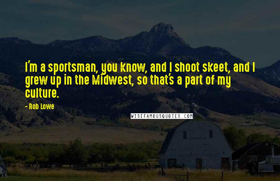 Rob Lowe quotes: I'm a sportsman, you know, and I shoot skeet, and I grew up in the Midwest, so that's a part of my culture. Rob Lowe quotes: I'm a sportsman, you know, and I shoot skeet, and I grew up in the Midwest, so that's a part of my culture.