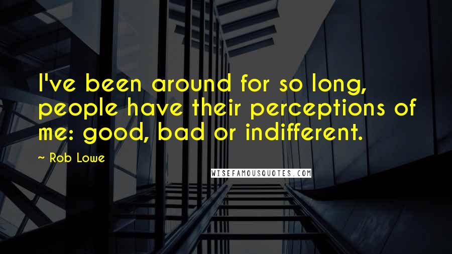 Rob Lowe quotes: I've been around for so long, people have their perceptions of me: good, bad or indifferent.