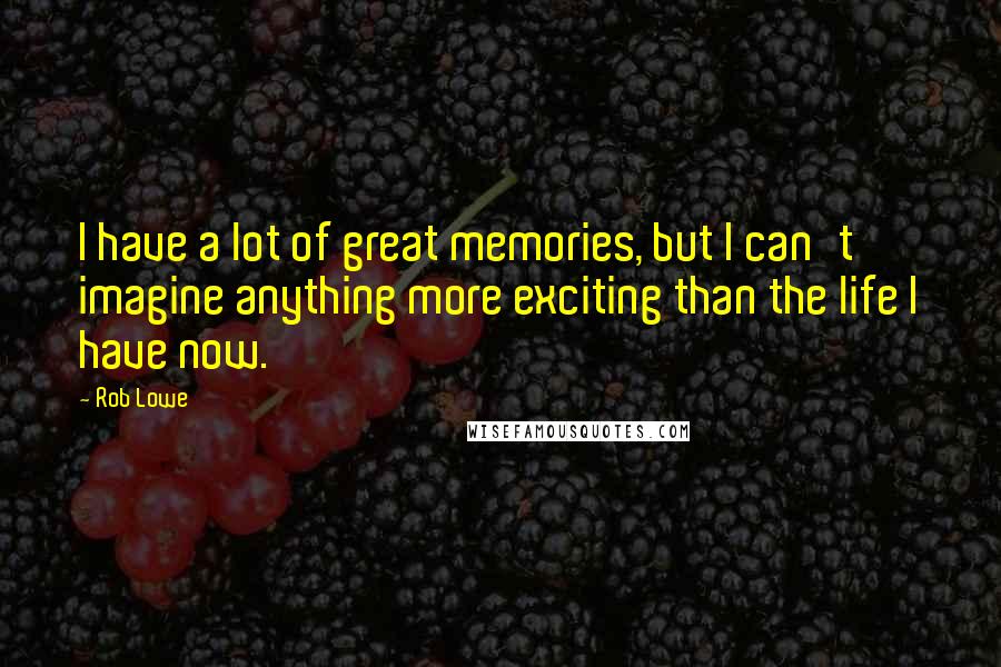 Rob Lowe quotes: I have a lot of great memories, but I can't imagine anything more exciting than the life I have now. Rob Lowe quotes: I have a lot of great memories, but I can't imagine anything more exciting than the life I have now.