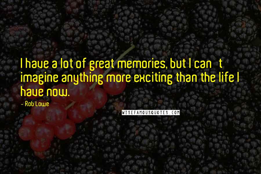 Rob Lowe quotes: I have a lot of great memories, but I can't imagine anything more exciting than the life I have now.