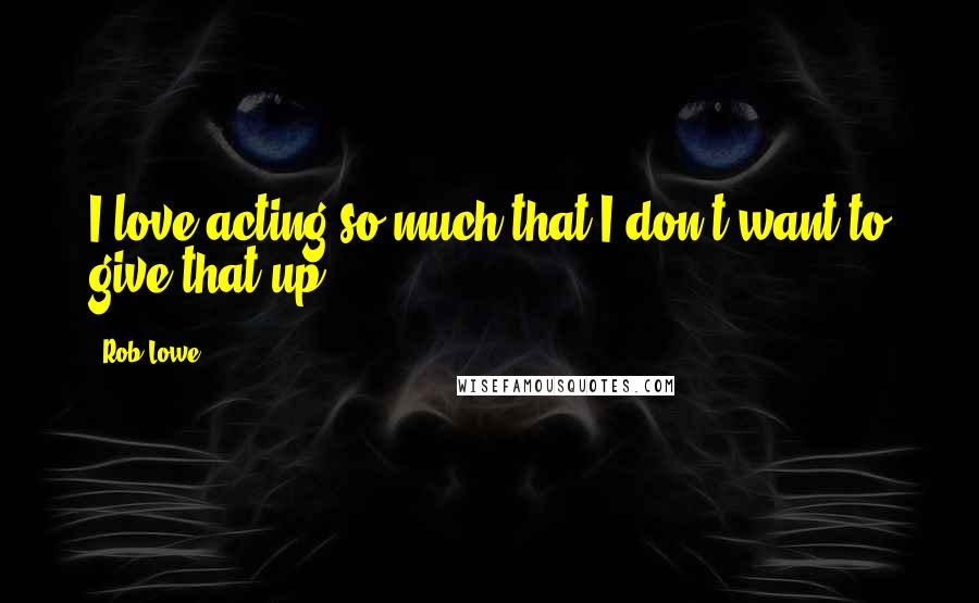 Rob Lowe quotes: I love acting so much that I don't want to give that up.