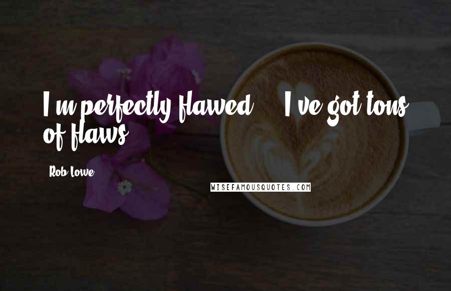 Rob Lowe quotes: I'm perfectly flawed ... I've got tons of flaws.