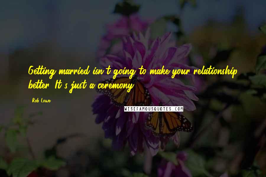 Rob Lowe quotes: Getting married isn't going to make your relationship better. It's just a ceremony.