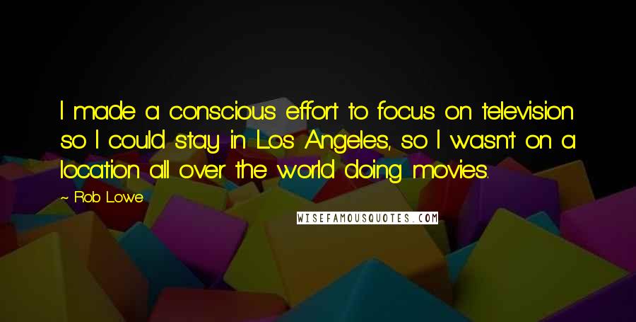 Rob Lowe quotes: I made a conscious effort to focus on television so I could stay in Los Angeles, so I wasn't on a location all over the world doing movies.
