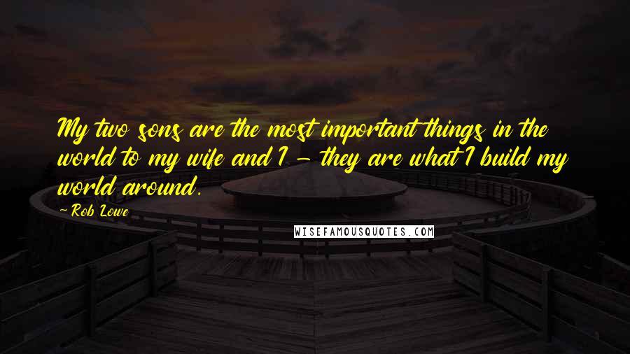 Rob Lowe quotes: My two sons are the most important things in the world to my wife and I - they are what I build my world around.