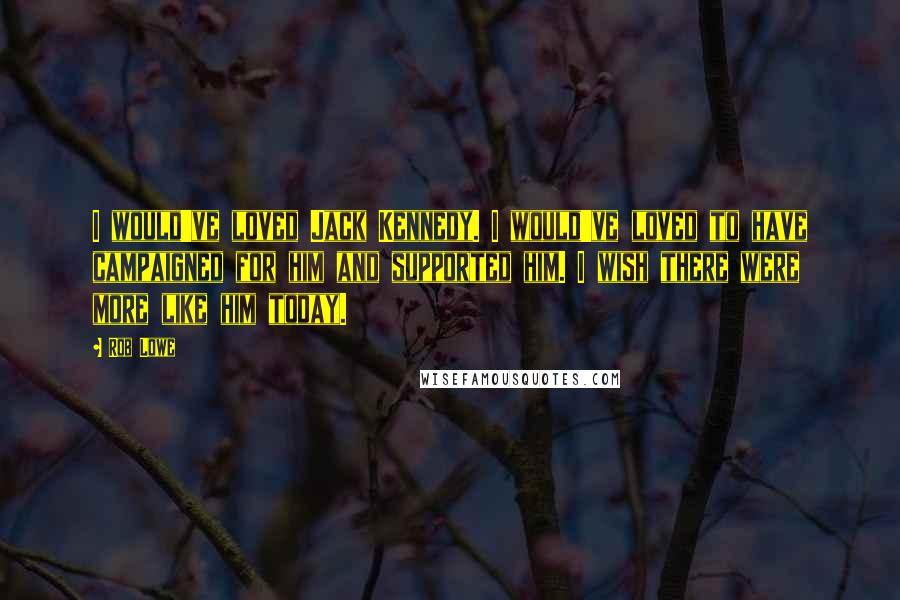 Rob Lowe quotes: I would've loved Jack Kennedy. I would've loved to have campaigned for him and supported him. I wish there were more like him today.
