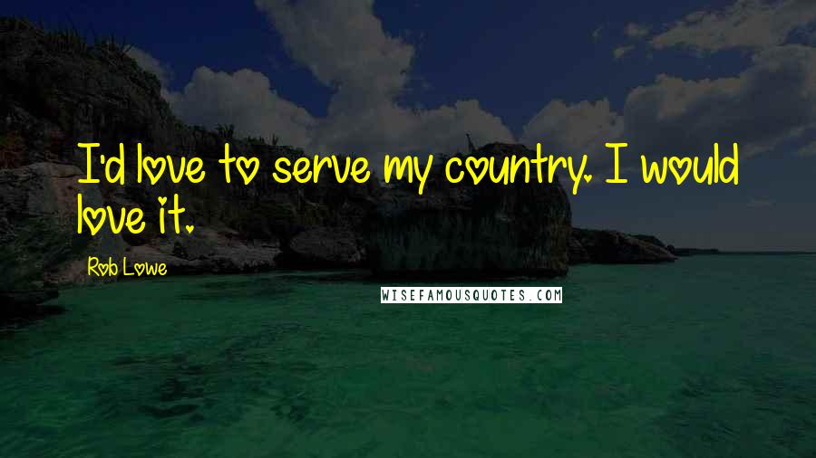 Rob Lowe quotes: I'd love to serve my country. I would love it.