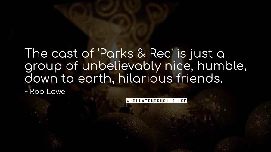 Rob Lowe quotes: The cast of 'Parks & Rec' is just a group of unbelievably nice, humble, down to earth, hilarious friends. Rob Lowe quotes: The cast of 'Parks & Rec' is just a group of unbelievably nice, humble, down to earth, hilarious friends.
