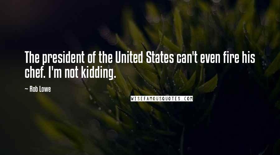 Rob Lowe quotes: The president of the United States can't even fire his chef. I'm not kidding.