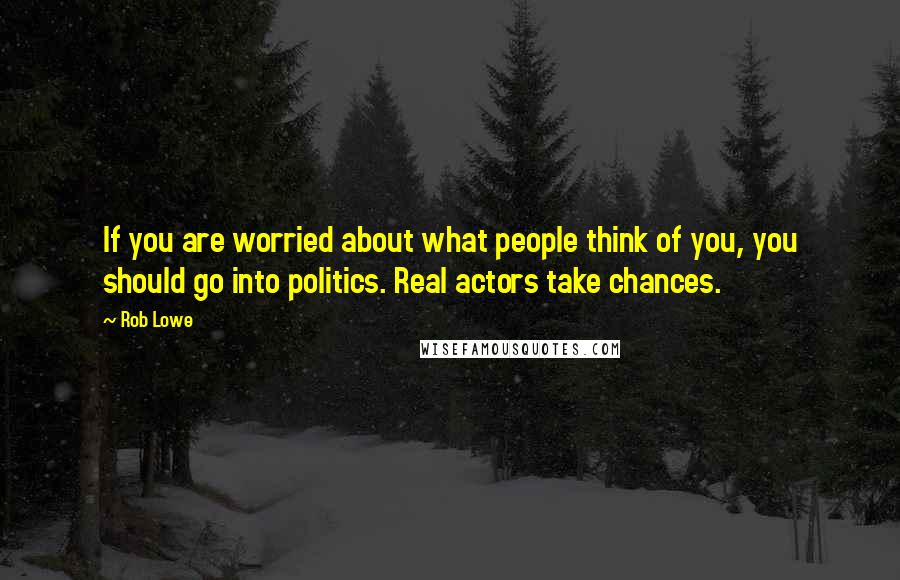 Rob Lowe quotes: If you are worried about what people think of you, you should go into politics. Real actors take chances. Rob Lowe quotes: If you are worried about what people think of you, you should go into politics. Real actors take chances.