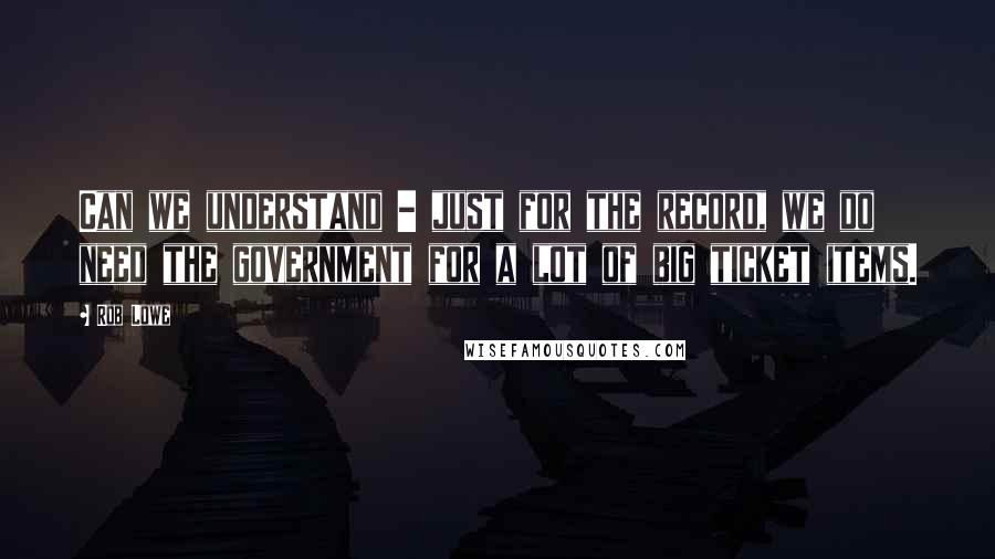 Rob Lowe quotes: Can we understand - just for the record, we do need the government for a lot of big ticket items.