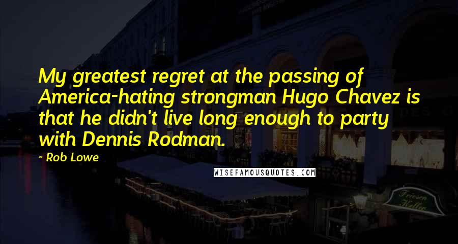 Rob Lowe quotes: My greatest regret at the passing of America-hating strongman Hugo Chavez is that he didn't live long enough to party with Dennis Rodman. Rob Lowe quotes: My greatest regret at the passing of America-hating strongman Hugo Chavez is that he didn't live long enough to party with Dennis Rodman.