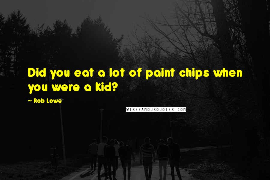 Rob Lowe quotes: Did you eat a lot of paint chips when you were a kid?