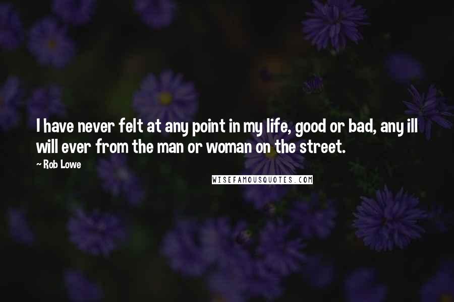 Rob Lowe quotes: I have never felt at any point in my life, good or bad, any ill will ever from the man or woman on the street. Rob Lowe quotes: I have never felt at any point in my life, good or bad, any ill will ever from the man or woman on the street.