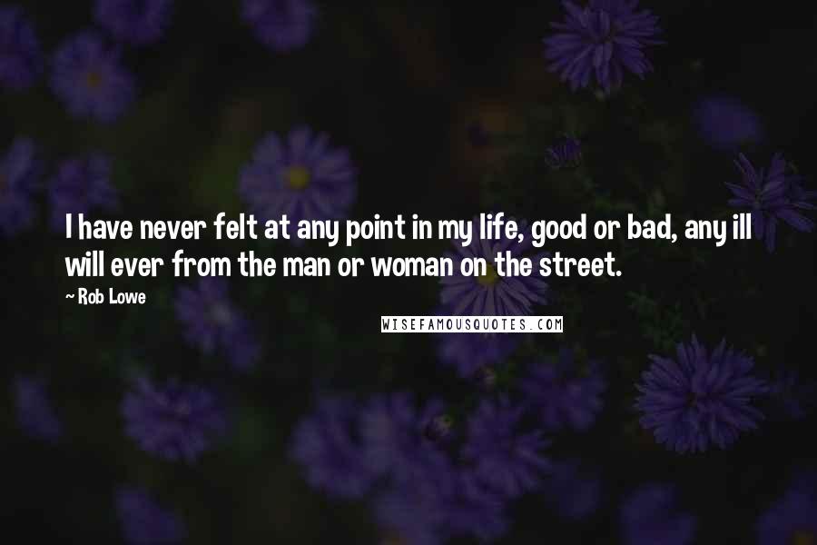 Rob Lowe quotes: I have never felt at any point in my life, good or bad, any ill will ever from the man or woman on the street.