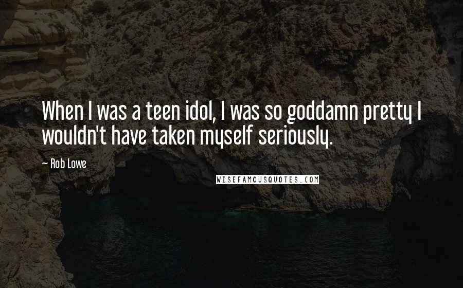 Rob Lowe quotes: When I was a teen idol, I was so goddamn pretty I wouldn't have taken myself seriously.