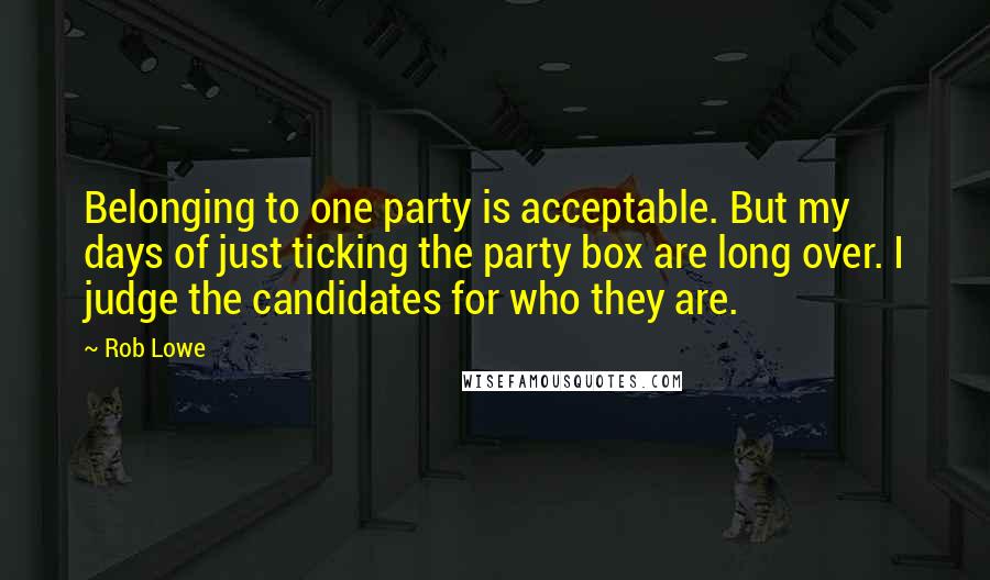 Rob Lowe quotes: Belonging to one party is acceptable. But my days of just ticking the party box are long over. I judge the candidates for who they are.