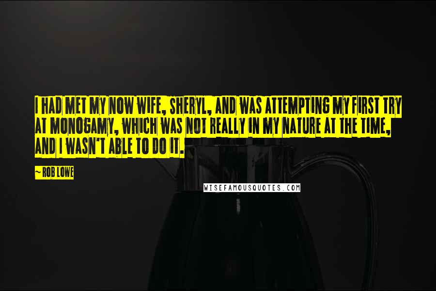Rob Lowe quotes: I had met my now wife, Sheryl, and was attempting my first try at monogamy, which was not really in my nature at the time, and I wasn't able to Rob Lowe quotes: I had met my now wife, Sheryl, and was attempting my first try at monogamy, which was not really in my nature at the time, and I wasn't able to