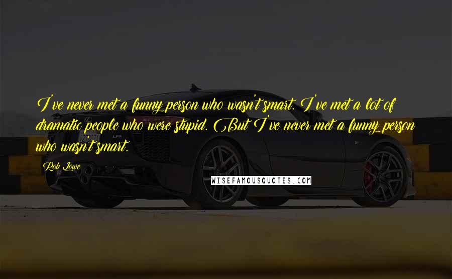 Rob Lowe quotes: I've never met a funny person who wasn't smart. I've met a lot of dramatic people who were stupid. But I've never met a funny person who wasn't smart. Rob Lowe quotes: I've never met a funny person who wasn't smart. I've met a lot of dramatic people who were stupid. But I've never met a funny person who wasn't smart.