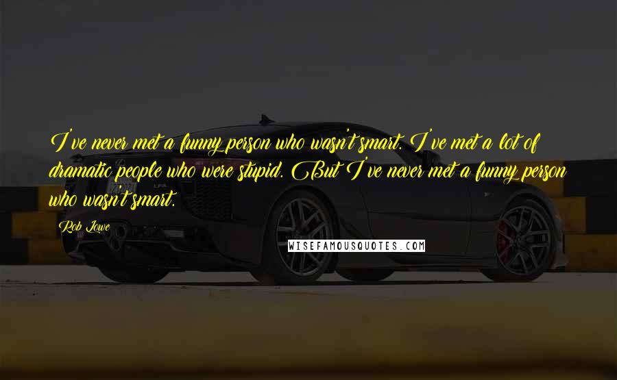 Rob Lowe quotes: I've never met a funny person who wasn't smart. I've met a lot of dramatic people who were stupid. But I've never met a funny person who wasn't smart.