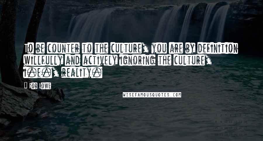Rob Lowe quotes: To be counter to the culture, you are by definition willfully and actively ignoring the culture, i.e., reality. Rob Lowe quotes: To be counter to the culture, you are by definition willfully and actively ignoring the culture, i.e., reality.
