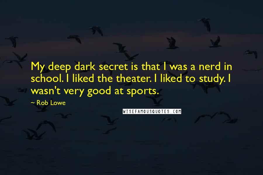 Rob Lowe quotes: My deep dark secret is that I was a nerd in school. I liked the theater. I liked to study. I wasn't very good at sports.