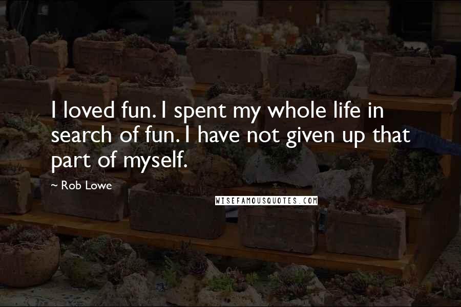 Rob Lowe quotes: I loved fun. I spent my whole life in search of fun. I have not given up that part of myself.