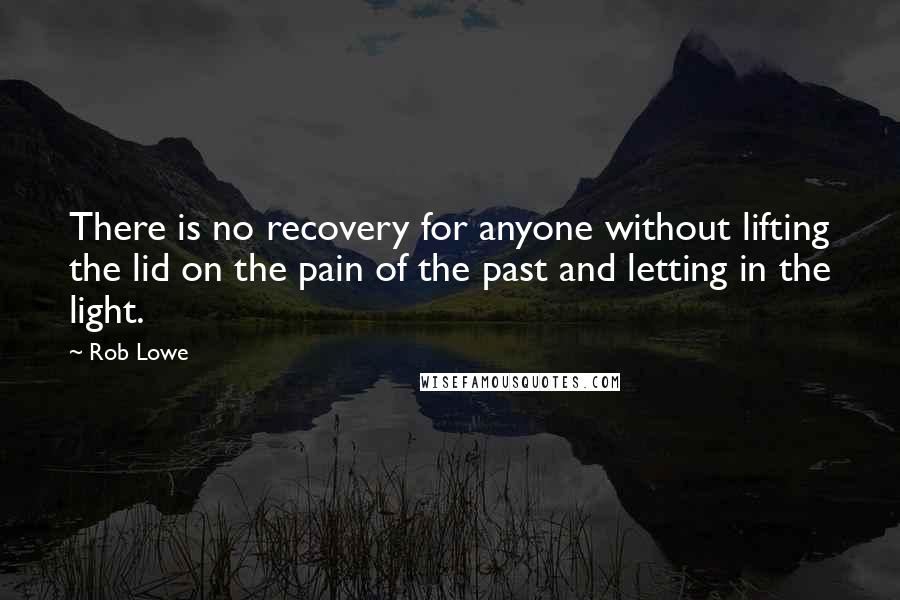 Rob Lowe quotes: There is no recovery for anyone without lifting the lid on the pain of the past and letting in the light. Rob Lowe quotes: There is no recovery for anyone without lifting the lid on the pain of the past and letting in the light.