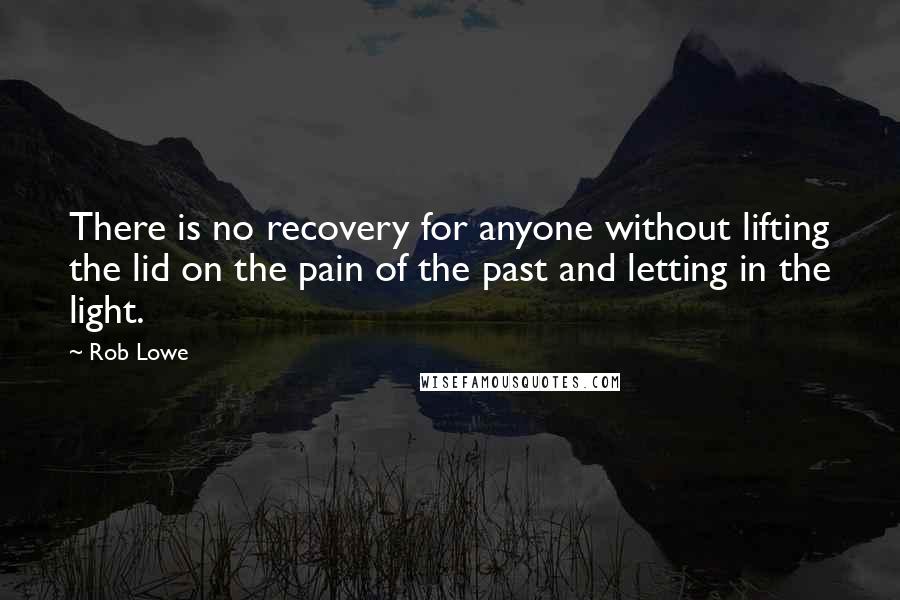 Rob Lowe quotes: There is no recovery for anyone without lifting the lid on the pain of the past and letting in the light.