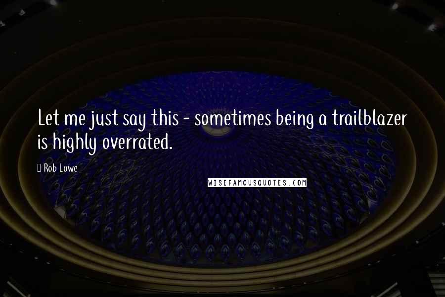 Rob Lowe quotes: Let me just say this - sometimes being a trailblazer is highly overrated.