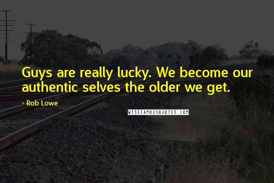 Rob Lowe quotes: Guys are really lucky. We become our authentic selves the older we get.