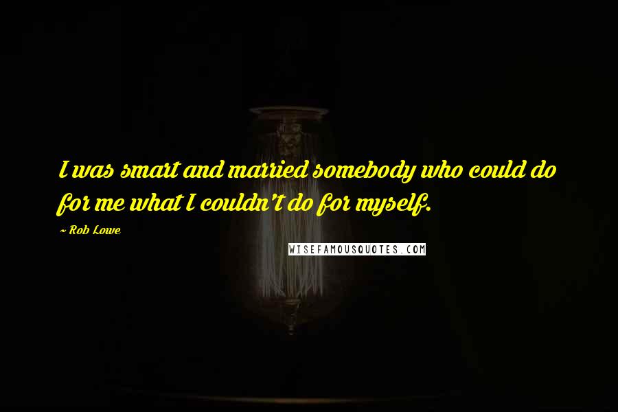 Rob Lowe quotes: I was smart and married somebody who could do for me what I couldn't do for myself.