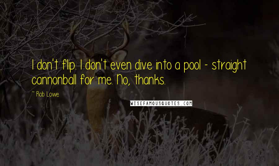 Rob Lowe quotes: I don't flip. I don't even dive into a pool - straight cannonball for me. No, thanks.