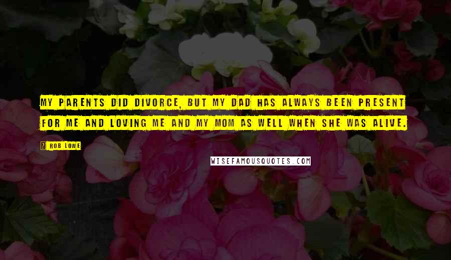 Rob Lowe quotes: My parents did divorce, but my dad has always been present for me and loving me and my mom as well when she was alive. Rob Lowe quotes: My parents did divorce, but my dad has always been present for me and loving me and my mom as well when she was alive.