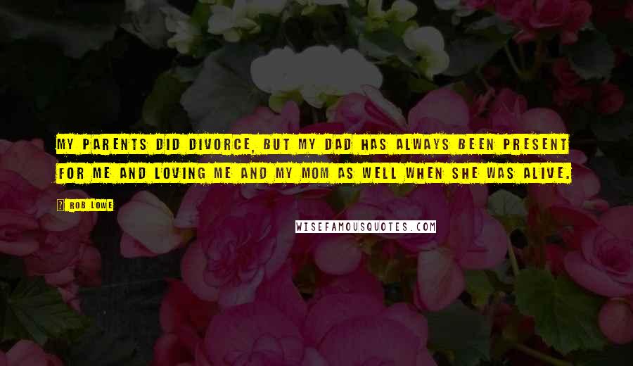 Rob Lowe quotes: My parents did divorce, but my dad has always been present for me and loving me and my mom as well when she was alive.