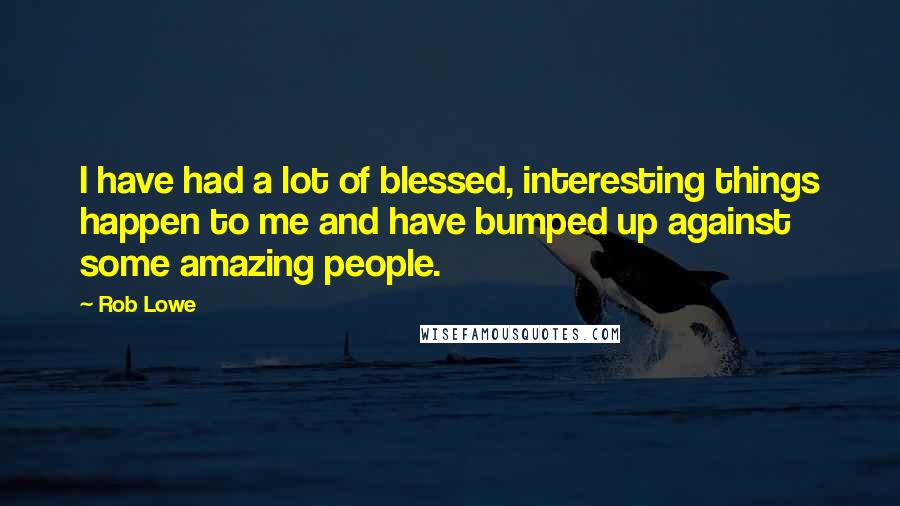 Rob Lowe quotes: I have had a lot of blessed, interesting things happen to me and have bumped up against some amazing people. Rob Lowe quotes: I have had a lot of blessed, interesting things happen to me and have bumped up against some amazing people.