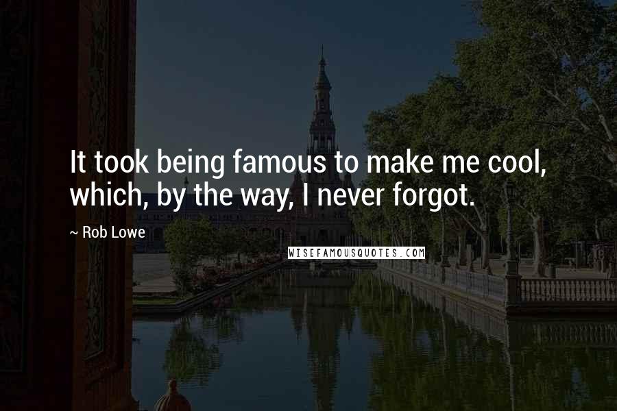 Rob Lowe quotes: It took being famous to make me cool, which, by the way, I never forgot.