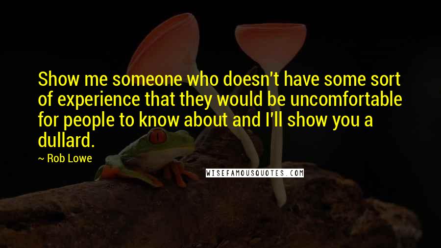 Rob Lowe quotes: Show me someone who doesn't have some sort of experience that they would be uncomfortable for people to know about and I'll show you a dullard.