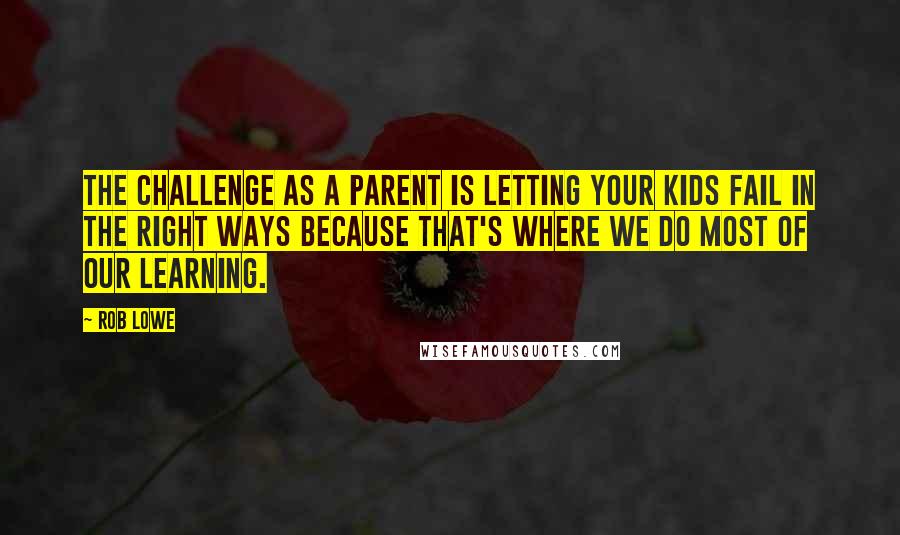 Rob Lowe quotes: The challenge as a parent is letting your kids fail in the right ways because that's where we do most of our learning.